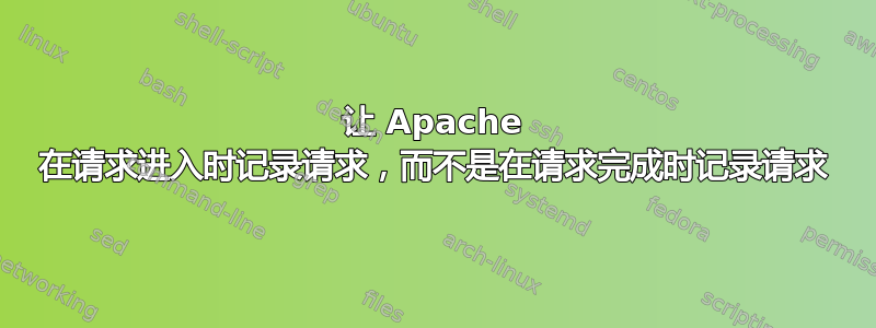 让 Apache 在请求进入时记录请求，而不是在请求完成时记录请求