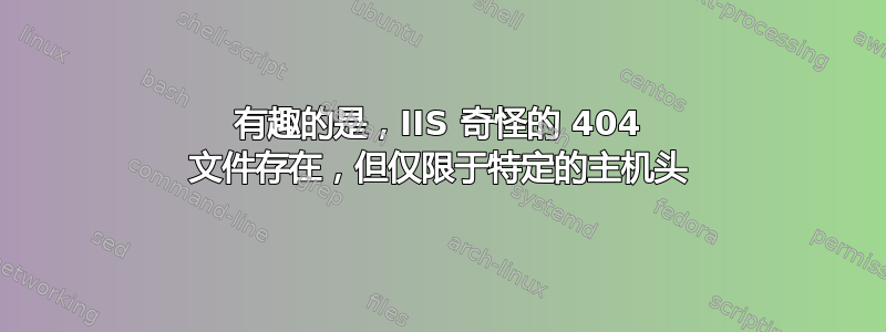 有趣的是，IIS 奇怪的 404 文件存在，但仅限于特定的主机头