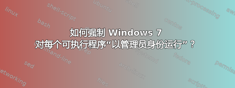 如何强制 Windows 7 对每个可执行程序“以管理员身份运行”？