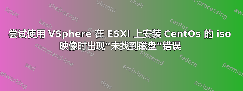 尝试使用 VSphere 在 ESXI 上安装 CentOs 的 iso 映像时出现“未找到磁盘”错误