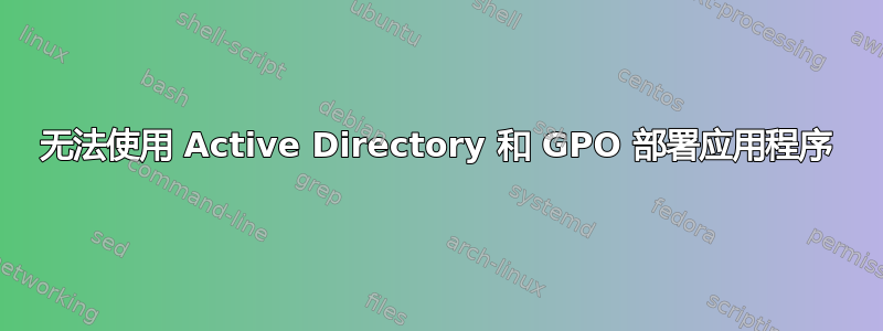 无法使用 Active Directory 和 GPO 部署应用程序