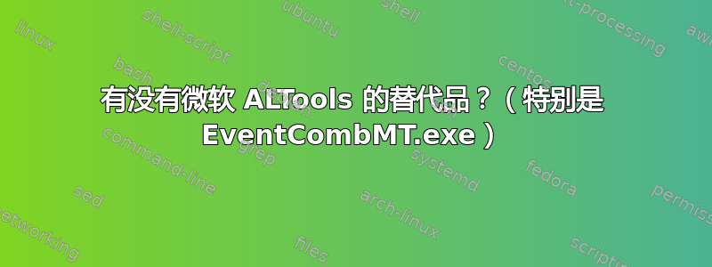 有没有微软 ALTools 的替代品？（特别是 EventCombMT.exe）