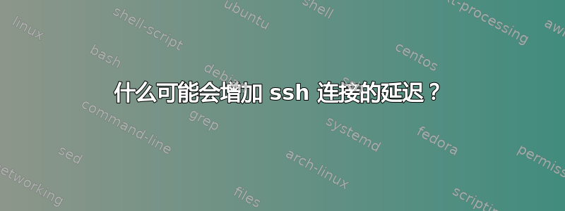 什么可能会增加 ssh 连接的延迟？