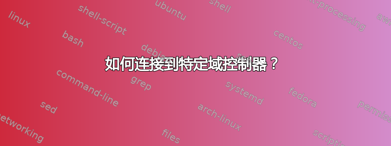 如何连接到特定域控制器？