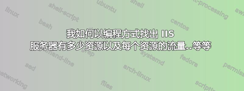 我如何以编程方式找出 IIS 服务器有多少资源以及每个资源的流量..等等