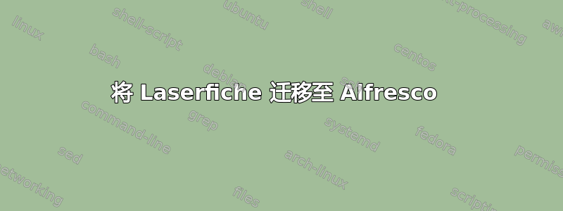 将 Laserfiche 迁移至 Alfresco 