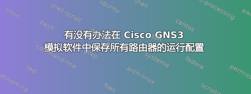 有没有办法在 Cisco GNS3 模拟软件中保存所有路由器的运行配置