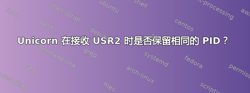 Unicorn 在接收 USR2 时是否保留相同的 PID？