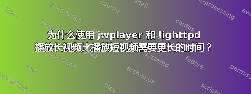 为什么使用 jwplayer 和 lighttpd 播放长视频比播放短视频需要更长的时间？