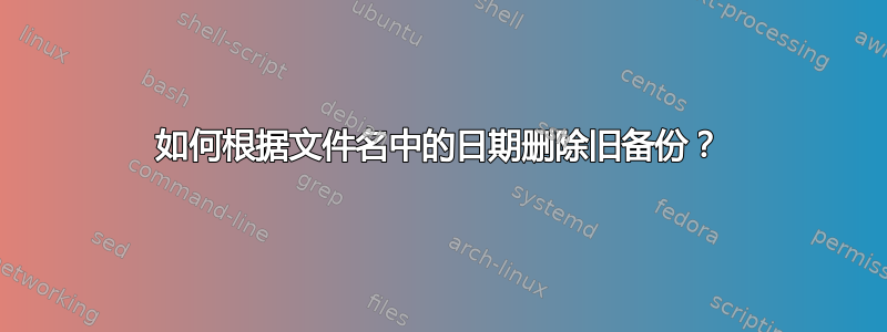 如何根据文件名中的日期删除旧备份？