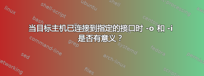 当目标主机已连接到指定的接口时 -o 和 -i 是否有意义？