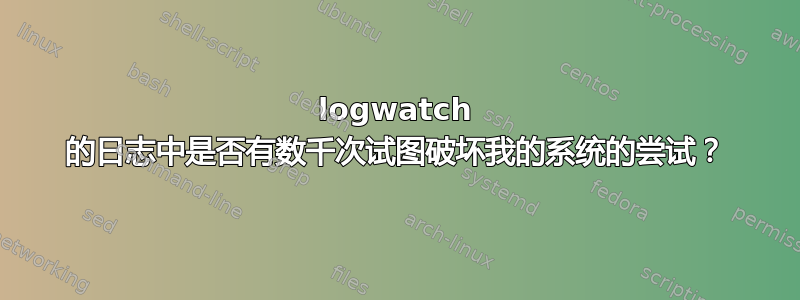 logwatch 的日志中是否有数千次试图破坏我的系统的尝试？