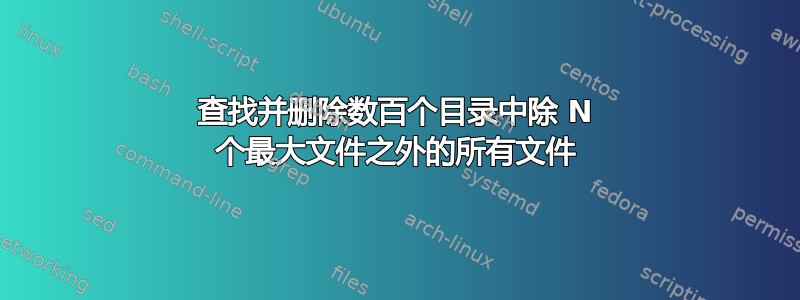 查找并删除数百个目录中除 N 个最大文件之外的所有文件