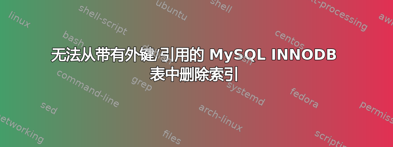 无法从带有外键/引用的 MySQL INNODB 表中删除索引