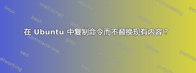 在 Ubuntu 中复制命令而不替换现有内容？