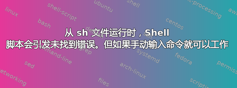 从 sh 文件运行时，Shell 脚本会引发未找到错误。但如果手动输入命令就可以工作