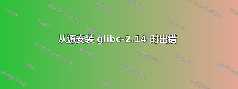 从源安装 glibc-2.14 时出错