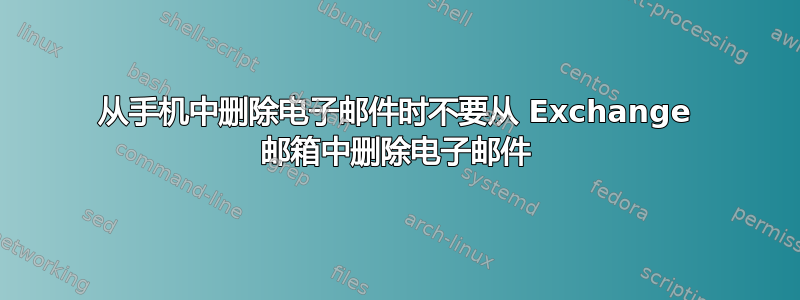 从手机中删除电子邮件时不要从 Exchange 邮箱中删除电子邮件