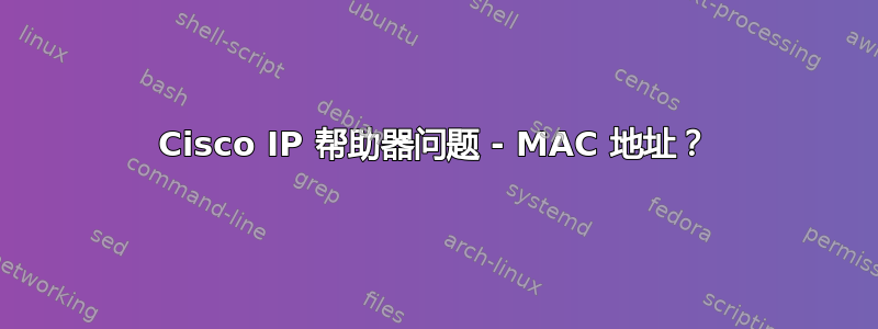 Cisco IP 帮助器问题 - MAC 地址？