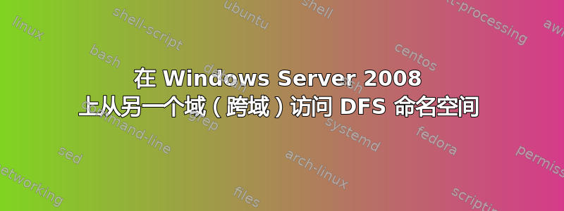 在 Windows Server 2008 上从另一个域（跨域）访问 DFS 命名空间