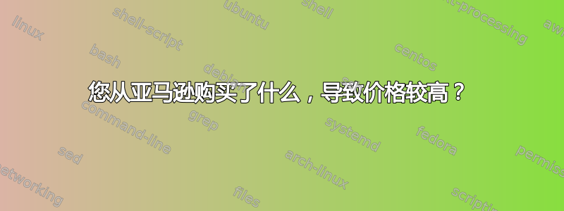 您从亚马逊购买了什么，导致价格较高？