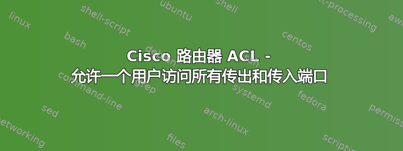 Cisco 路由器 ACL - 允许一个用户访问所有传出和传入端口