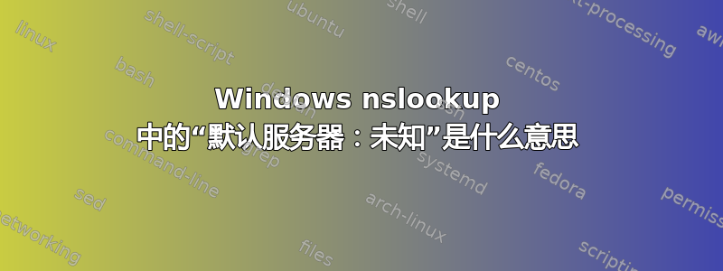 Windows nslookup 中的“默认服务器：未知”是什么意思