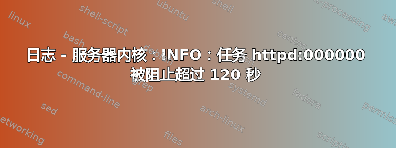 日志 - 服务器内核：INFO：任务 httpd:000000 被阻止超过 120 秒