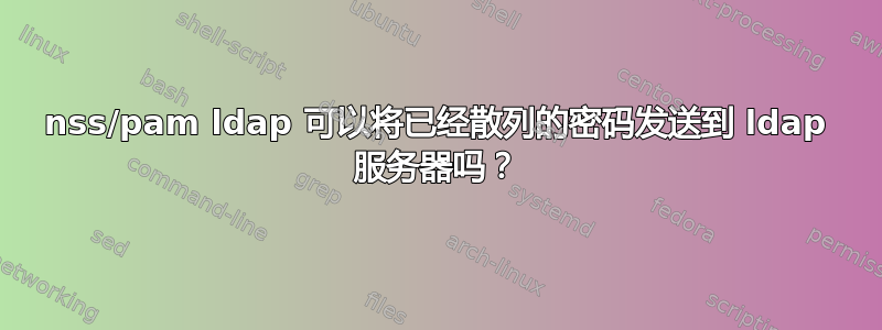 nss/pam ldap 可以将已经散列的密码发送到 ldap 服务器吗？