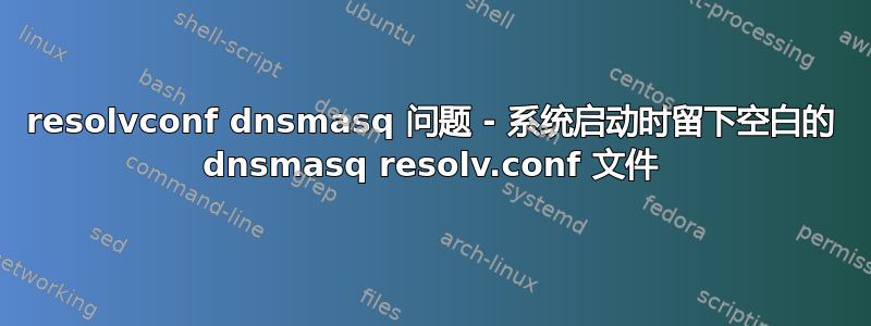 resolvconf dnsmasq 问题 - 系统启动时留下空白的 dnsmasq resolv.conf 文件