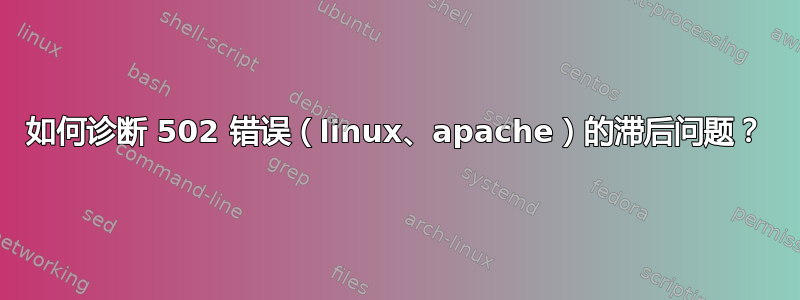 如何诊断 502 错误（linux、apache）的滞后问题？