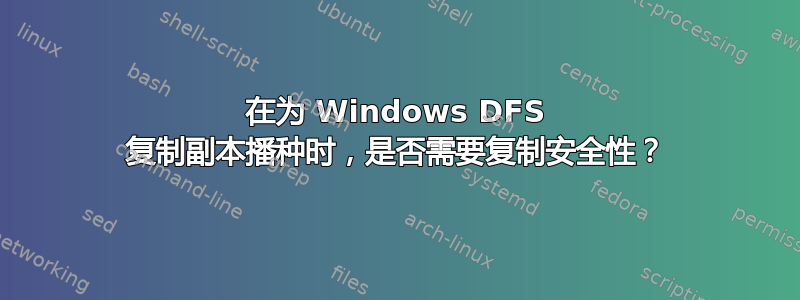 在为 Windows DFS 复制副本播种时，是否需要复制安全性？