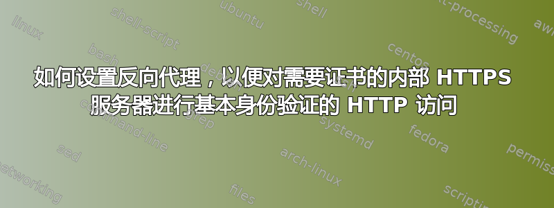 如何设置反向代理，以便对需要证书的内部 HTTPS 服务器进行基本身份验证的 HTTP 访问