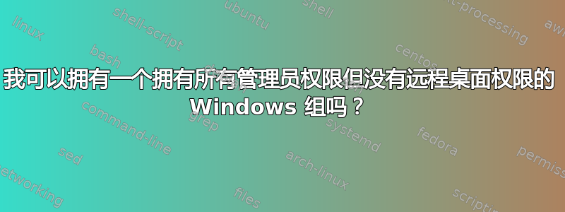 我可以拥有一个拥有所有管理员权限但没有远程桌面权限的 Windows 组吗？