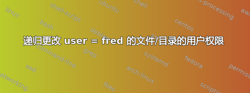 递归更改 user = fred 的文件/目录的用户权限