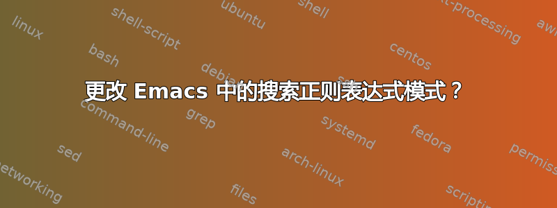 更改 Emacs 中的搜索正则表达式模式？