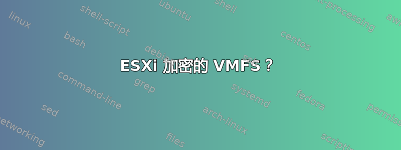 ESXi 加密的 VMFS？