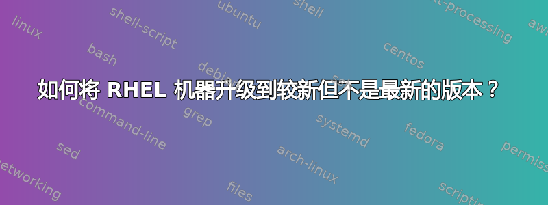 如何将 RHEL 机器升级到较新但不是最新的版本？