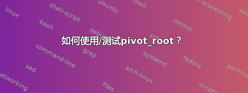 如何使用/测试pivot_root？