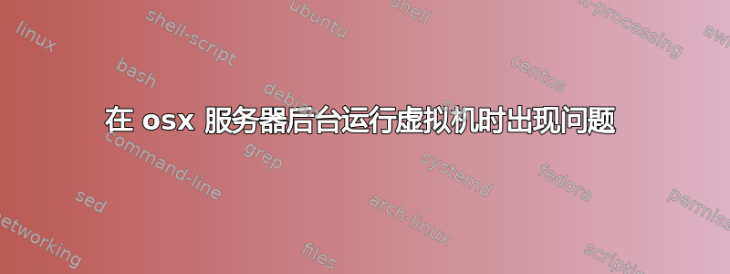 在 osx 服务器后台运行虚拟机时出现问题