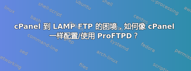 cPanel 到 LAMP FTP 的困境，如何像 cPanel 一样配置/使用 ProFTPD？