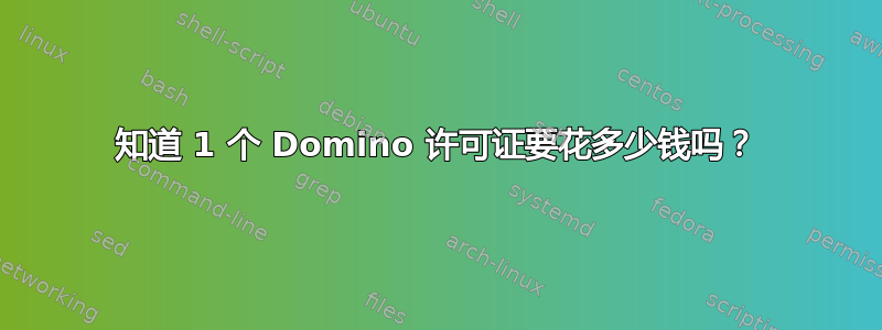 知道 1 个 Domino 许可证要花多少钱吗？