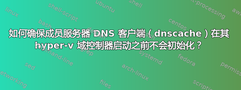 如何确保成员服务器 DNS 客户端（dnscache）在其 hyper-v 域控制器启动之前不会初始化？