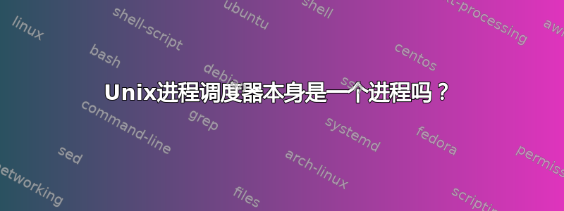 Unix进程调度器本身是一个进程吗？