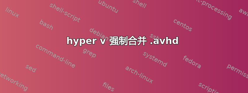 hyper v 强制合并 .avhd