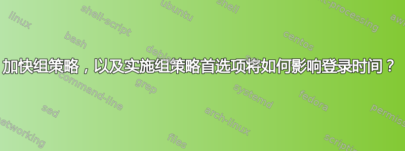 加快组策略，以及实施组策略首选项将如何影响登录时间？