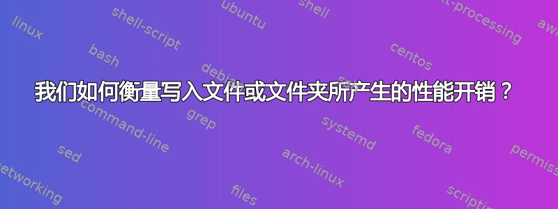 我们如何衡量写入文件或文件夹所产生的性能开销？