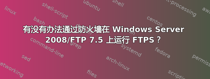 有没有办法通过防火墙在 Windows Server 2008/FTP 7.5 上运行 FTPS？