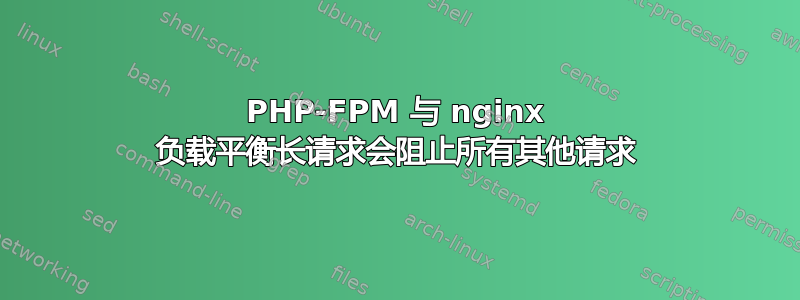 PHP-FPM 与 nginx 负载平衡长请求会阻止所有其他请求