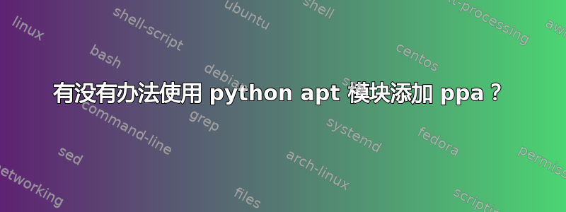 有没有办法使用 python apt 模块添加 ppa？